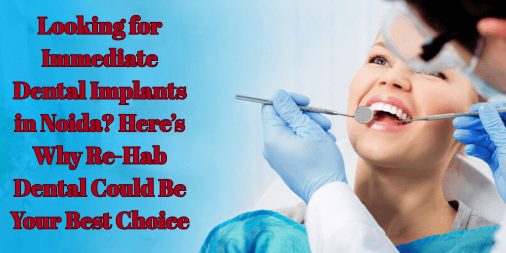 Looking for Immediate Dental Implants in Noida? Here’s Why Re-Hab Dental Could Be Your Best Choice