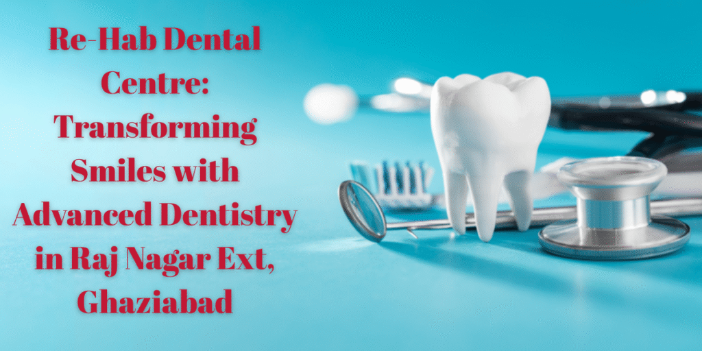 Re-Hab Dental Centre: Transforming Smiles with Advanced Dentistry in Raj Nagar Ext, Ghaziabad