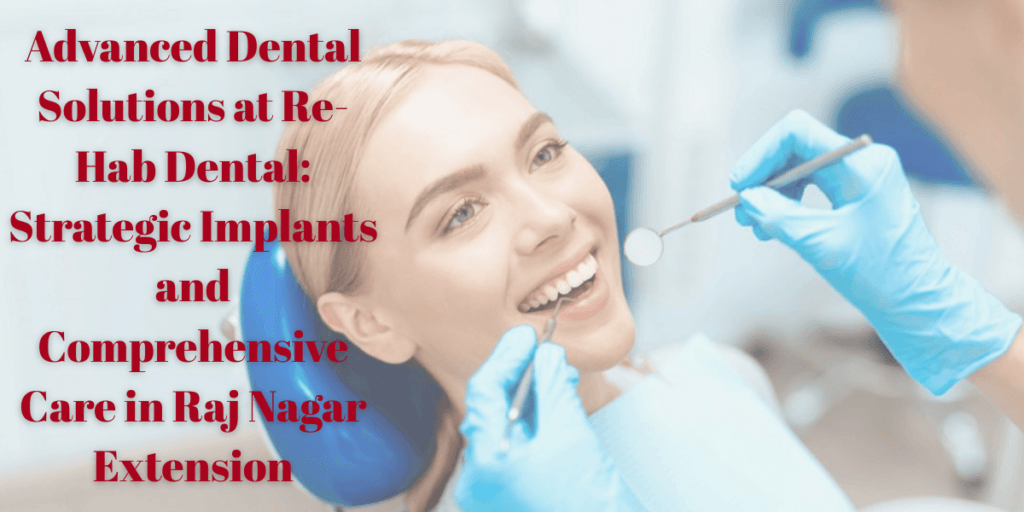 Advanced Dental Solutions at Re-Hab Dental: Strategic Implants and Comprehensive Care in Raj Nagar Extension