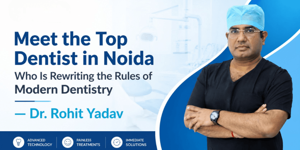 Meet the Top Dentist in Noida Who Is Rewriting the Rules of Modern Dentistry — Dr. Rohit Yadav​